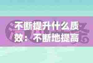 不断提升什么质效：不断地提高 