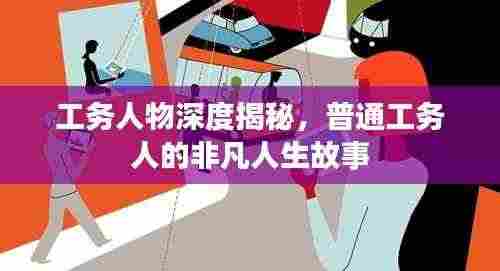 工务人物深度揭秘，普通工务人的非凡人生故事