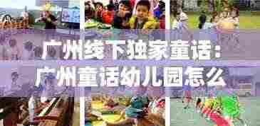 广州线下独家童话：广州童话幼儿园怎么样 