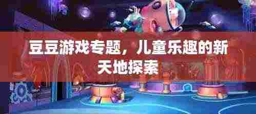 豆豆游戏专题，儿童乐趣的新天地探索