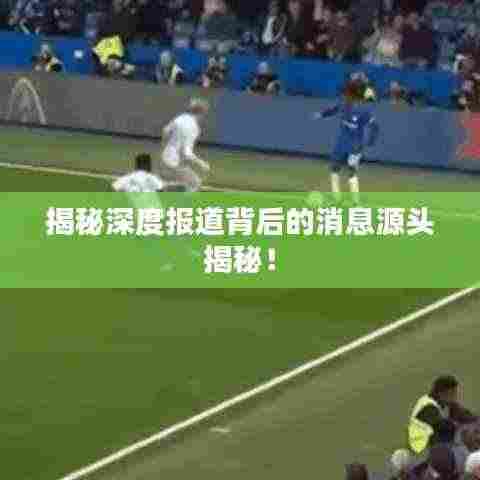 揭秘深度报道背后的消息源头揭秘！