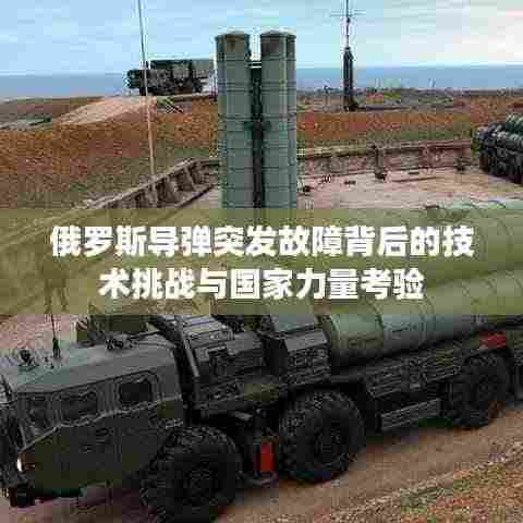 俄罗斯导弹突发故障背后的技术挑战与国家力量考验