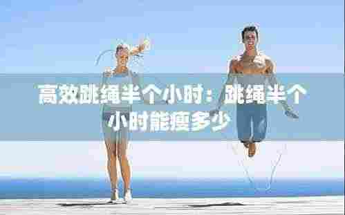 高效跳绳半个小时：跳绳半个小时能瘦多少 