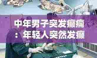 中年男子突发癫痫：年轻人突然发癫 