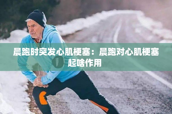 晨跑时突发心肌梗塞：晨跑对心肌梗塞起啥作用 