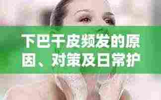 下巴干皮频发的原因、对策及日常护理之道