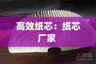 高效纸芯：纸芯厂家 