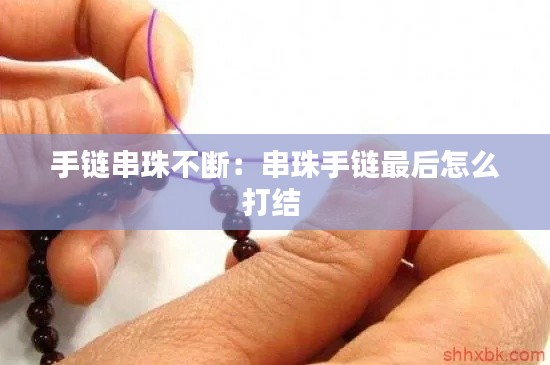 手链串珠不断：串珠手链最后怎么打结 