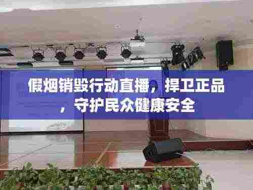 假烟销毁行动直播，捍卫正品，守护民众健康安全