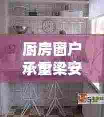 厨房窗户承重梁安装规范：厨房窗户上方的梁可以打孔吗 