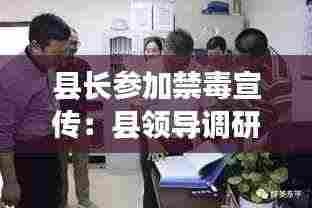 县长参加禁毒宣传：县领导调研禁毒工作情况 