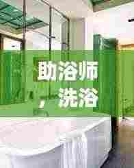 助浴师，洗浴间的温暖守护者，深度探访展现职业风采