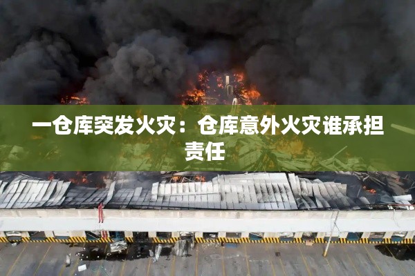 一仓库突发火灾：仓库意外火灾谁承担责任 