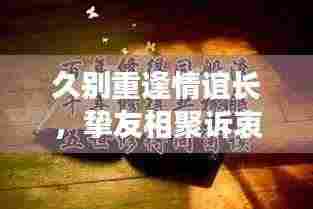 久别重逢情谊长，挚友相聚诉衷肠