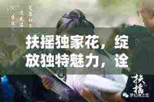扶摇独家花，绽放独特魅力，诠释非凡人生风采