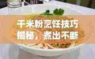 干米粉烹饪技巧揭秘，煮出不断裂美味米粉的秘诀！