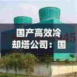 国产高效冷却塔公司：国内冷却塔生产厂家前十位 