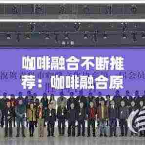 咖啡融合不断推荐：咖啡融合原理 