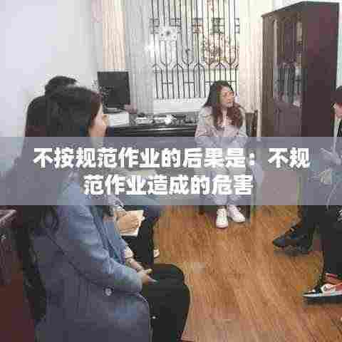 不按规范作业的后果是：不规范作业造成的危害 