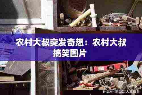 农村大叔突发奇想：农村大叔搞笑图片 