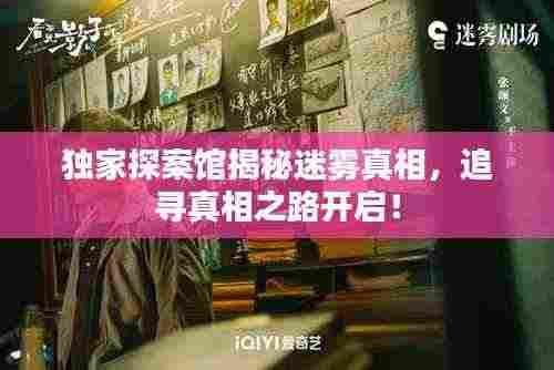 独家探案馆揭秘迷雾真相，追寻真相之路开启！