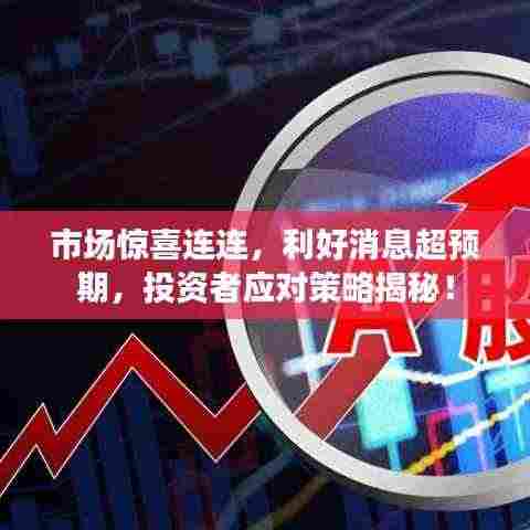 市场惊喜连连，利好消息超预期，投资者应对策略揭秘！