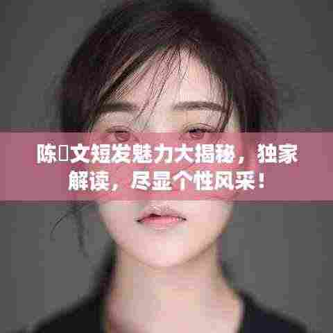 陈泇文短发魅力大揭秘，独家解读，尽显个性风采！