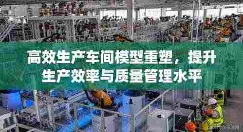 高效生产车间模型重塑,提升生产效率与质量管理水平