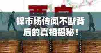 镍市场传闻不断背后的真相揭秘！