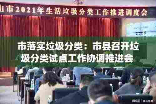 市落实垃圾分类：市县召开垃圾分类试点工作协调推进会 