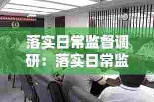 落实日常监督调研：落实日常监督和督促指导责任情况 