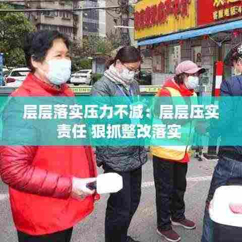 层层落实压力不减：层层压实责任 狠抓整改落实 