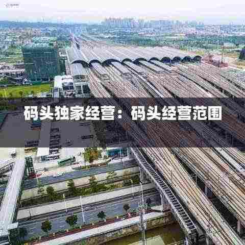 码头独家经营：码头经营范围 