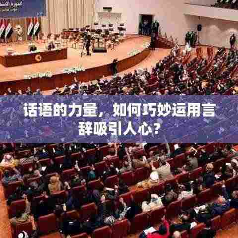 话语的力量，如何巧妙运用言辞吸引人心？