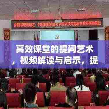 高效课堂的提问艺术，视频解读与启示，提升教学质量的关键所在