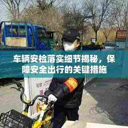 车辆安检落实细节揭秘，保障安全出行的关键措施
