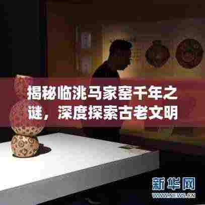 揭秘临洮马家窑千年之谜，深度探索古老文明的秘密