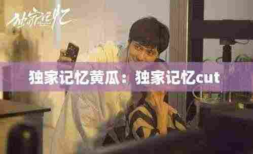 独家记忆黄瓜：独家记忆cut 