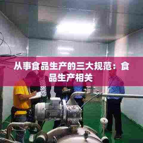 从事食品生产的三大规范：食品生产相关 