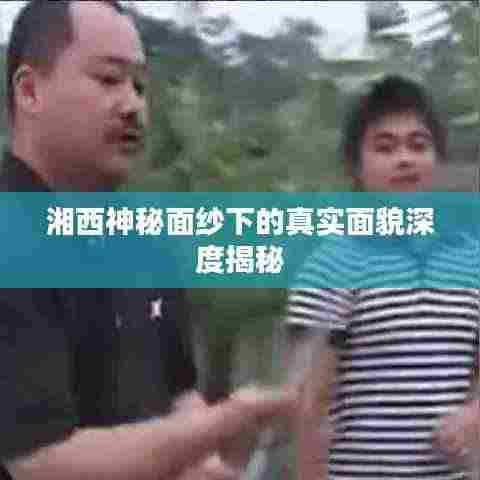 湘西神秘面纱下的真实面貌深度揭秘