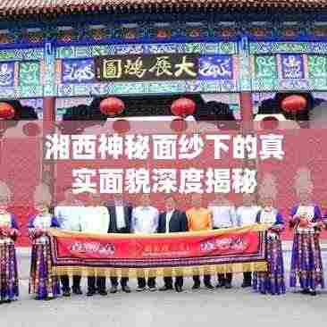 湘西神秘面纱下的真实面貌深度揭秘