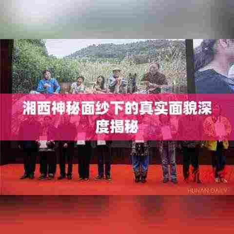 湘西神秘面纱下的真实面貌深度揭秘