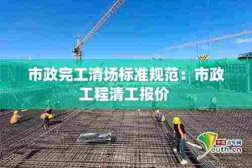市政完工清场标准规范：市政工程清工报价 