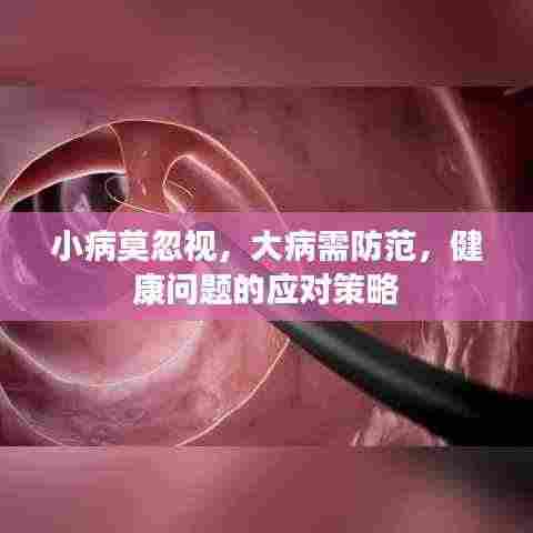 小病莫忽视，大病需防范，健康问题的应对策略