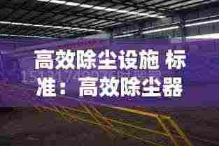 高效除尘设施 标准：高效除尘器除尘效率为多少 