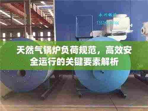 天然气锅炉负荷规范，高效安全运行的关键要素解析