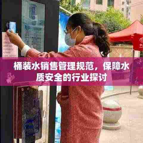 桶装水销售管理规范，保障水质安全的行业探讨