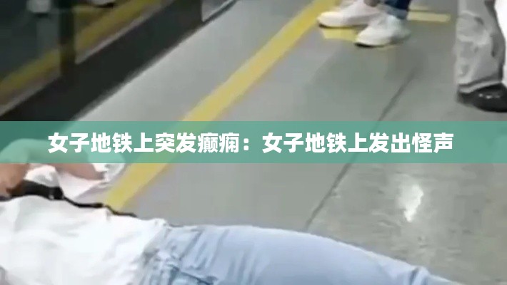 女子地铁上突发癫痫：女子地铁上发出怪声 