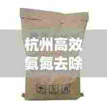 杭州高效氨氮去除剂，引领环保科技新时代，守护绿水青山