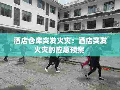 酒店仓库突发火灾：酒店突发火灾的应急预案 